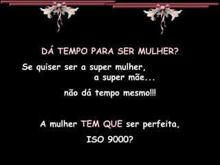 DÁ TEMPO PARA SER MULHER? Se quiser ser a super mulher,  a super mãe... não dá tempo mesmo!!! A mulher  TEM QUE  ser perfeita, ISO 9000? 