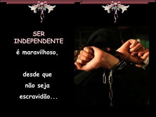 SER INDEPENDENTE é maravilhoso,  desde que  não seja  escravidão... 
