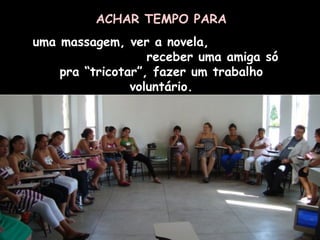ACHAR TEMPO PARA uma massagem, ver a novela,  receber uma amiga só pra “tricotar”, fazer um trabalho voluntário. 
