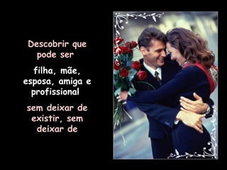 Descobrir que pode ser  filha, mãe, esposa, amiga e profissional  sem deixar de existir, sem deixar de 