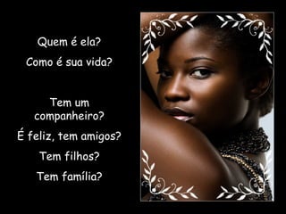 Quem é ela? Como é sua vida? Tem um companheiro? É feliz, tem amigos? Tem filhos? Tem família? 