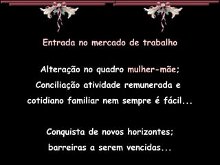 Entrada no mercado de trabalho Alteração no quadro  mulher-mãe ; Conciliação atividade remunerada e  cotidiano familiar nem sempre é fácil... Conquista de novos horizontes; barreiras a serem vencidas... 
