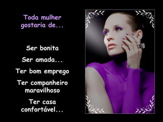 Toda mulher gostaria de... Ser bonita Ser amada... Ter bom emprego Ter companheiro maravilhoso Ter casa confortável... 