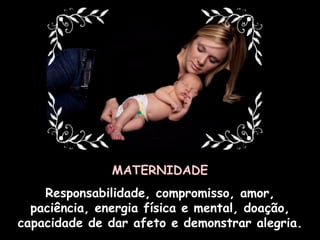 MATERNIDADE Responsabilidade, compromisso, amor, paciência, energia física e mental, doação, capacidade de dar afeto e demonstrar alegria. 
