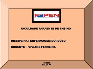 FACULDADE PARAENSE DE ENSINO 
DISCIPLINA : ENFERMAGEM DO IDOSO 
DOCENTE : VIVIANE FERREIRA 
10/2014. 
BELÉM-PA. 
 