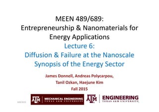 MEEN 489/689:
Entrepreneurship & Nanomaterials for
Energy Applications
Lecture 6:
Diffusion & Failure at the Nanoscale
Synopsis of the Energy Sector
James Donnell, Andreas Polycarpou,
Tanil Ozkan, Haejune Kim
Fall 2015
19/8/2015
 