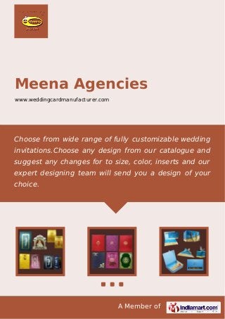 A Member of
Meena Agencies
www.weddingcardmanufacturer.com
Choose from wide range of fully customizable wedding
invitations.Choose any design from our catalogue and
suggest any changes for to size, color, inserts and our
expert designing team will send you a design of your
choice.
 