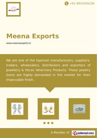 +91-9953356236
A Member of
Meena Exports
www.meenaexports.in
We are one of the topmost manufacturers, suppliers,
traders, wholesalers, distributors and exporters of
Jewellery & Horse Veterinary Products. These jewelry
items are highly demanded in the market for their
impeccable finish.
 
