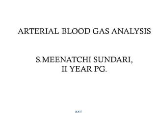 ARTERIAL BLOOD GAS ANALYSIS
S.MEENATCHI SUNDARI,
II YEAR PG.
A.Y.T 1
 