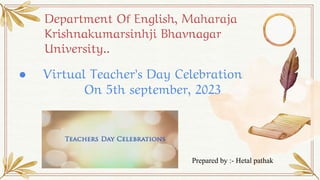 Department Of English, Maharaja
Krishnakumarsinhji Bhavnagar
University..
● Virtual Teacher’s Day Celebration
On 5th september, 2023
Prepared by :- Hetal pathak
 