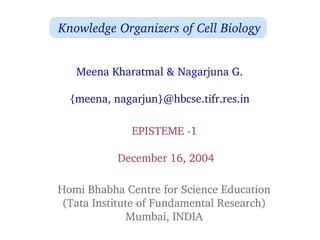Knowledge Organizers of Cell Biology


   Meena Kharatmal & Nagarjuna G.

  {meena, nagarjun}@hbcse.tifr.res.in

              EPISTEME ­1 

           December 16, 2004

Homi Bhabha Centre for Science Education
 (Tata Institute of Fundamental Research)
              Mumbai, INDIA
 