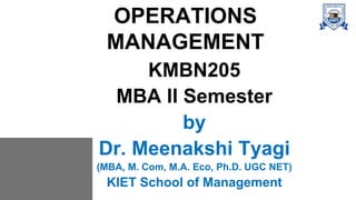 OPERATIONS
MANAGEMENT
KMBN205
MBA II Semester
by
Dr. Meenakshi Tyagi
(MBA, M. Com, M.A. Eco, Ph.D. UGC NET)
KIET School of Management
 