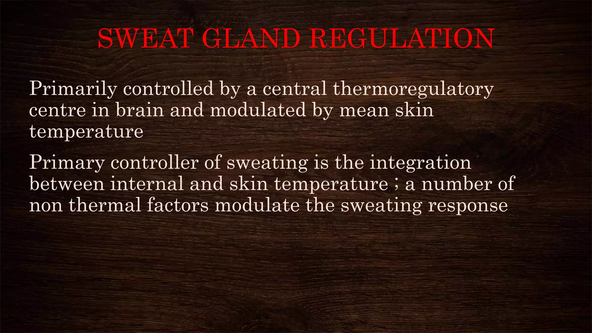 SWEAT GLAND REGULATION
Primarily controlled by a central thermoregulatory
centre in brain and modulated by mean skin
temperature
Primary controller of sweating is the integration
between internal and skin temperature ; a number of
non thermal factors modulate the sweating response
 