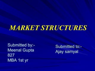 MARKET STRUCTURES
Submitted by:-
Meenal Gupta
827
MBA 1st yr
Submitted to:-
Ajay samyal
 