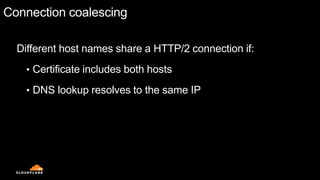 Connection coalescing
Different host names share a HTTP/2 connection if:
• Certificate includes both hosts
• DNS lookup resolves to the same IP
 