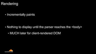Rendering
• Incrementally paints
• Nothing to display until the parser reaches the <body>
• MUCH later for client-rendered DOM
 