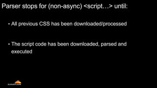 Parser stops for (non-async) <script…> until:
• All previous CSS has been downloaded/processed
• The script code has been downloaded, parsed and
executed
 