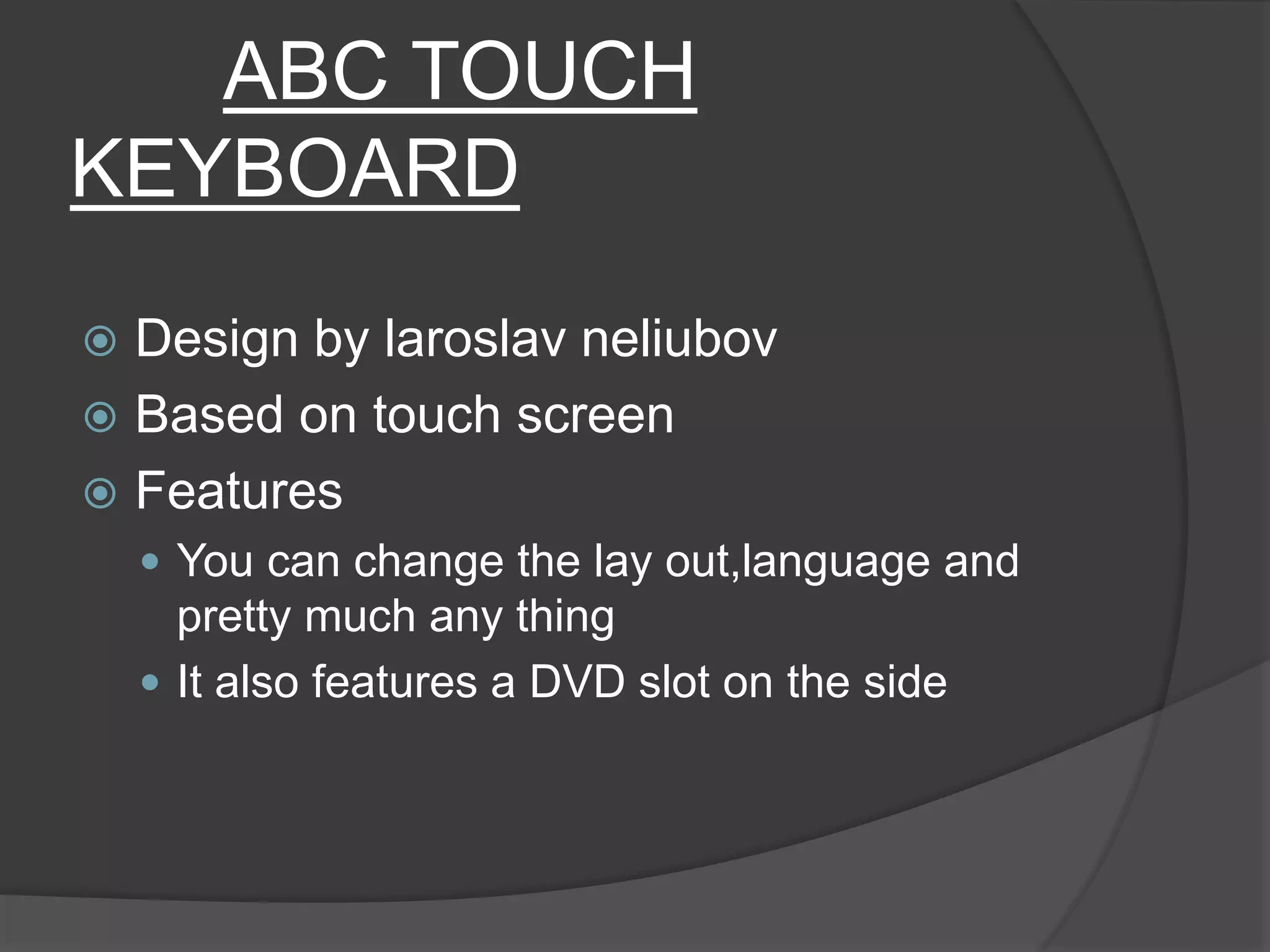 ABC TOUCH
KEYBOARD
 Design by laroslav neliubov
 Based on touch screen
 Features
 You can change the lay out,language and
pretty much any thing
 It also features a DVD slot on the side
 