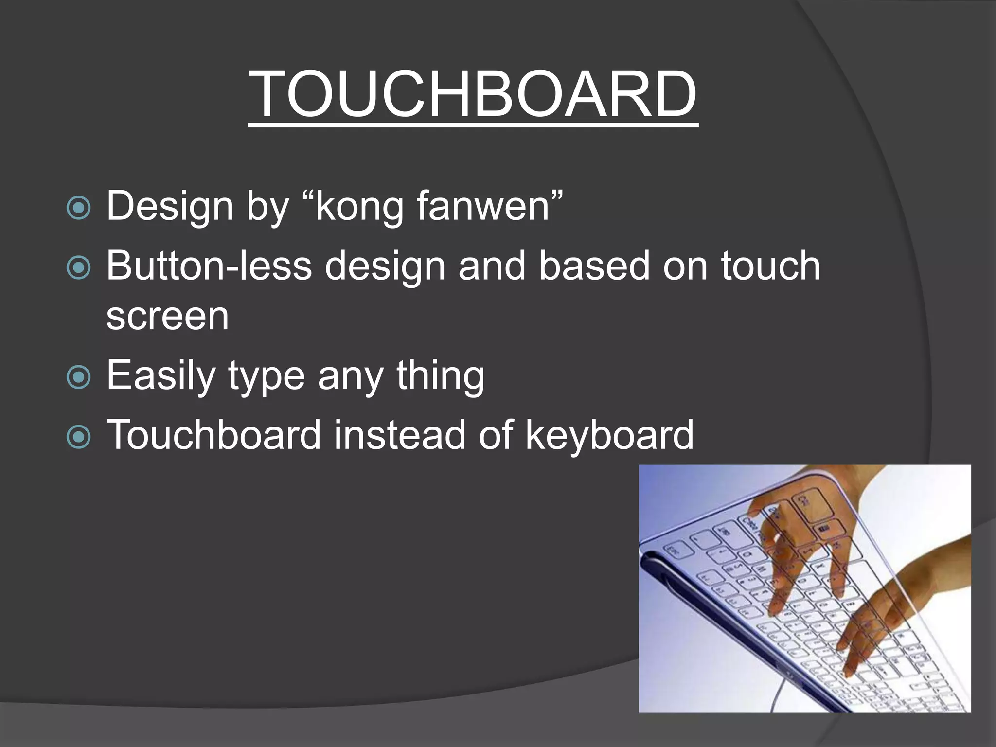 TOUCHBOARD
 Design by “kong fanwen”
 Button-less design and based on touch
screen
 Easily type any thing
 Touchboard instead of keyboard
 