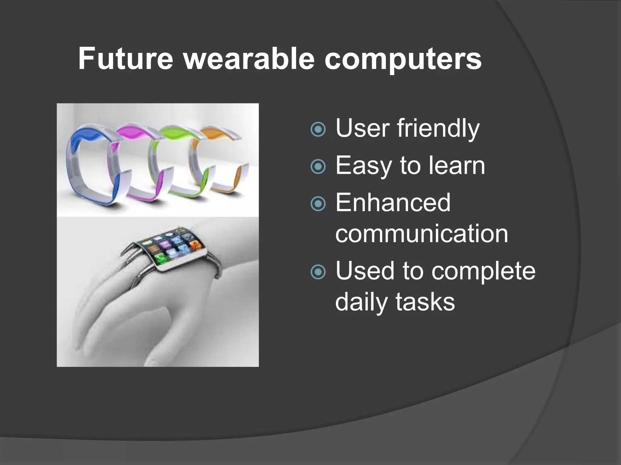 Future wearable computers
 User friendly
 Easy to learn
 Enhanced
communication
 Used to complete
daily tasks
 