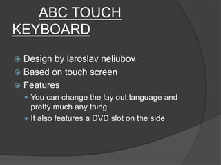 ABC TOUCH
KEYBOARD
 Design by laroslav neliubov
 Based on touch screen
 Features
 You can change the lay out,language and
pretty much any thing
 It also features a DVD slot on the side
 