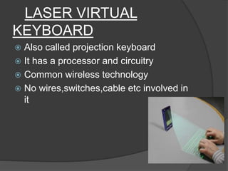 LASER VIRTUAL
KEYBOARD
 Also called projection keyboard
 It has a processor and circuitry
 Common wireless technology
 No wires,switches,cable etc involved in
it
 