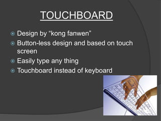 TOUCHBOARD
 Design by “kong fanwen”
 Button-less design and based on touch
screen
 Easily type any thing
 Touchboard instead of keyboard
 