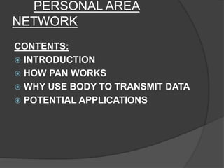 PERSONAL AREA
NETWORK
CONTENTS:
 INTRODUCTION
 HOW PAN WORKS
 WHY USE BODY TO TRANSMIT DATA
 POTENTIAL APPLICATIONS
 