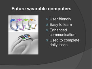 Future wearable computers
 User friendly
 Easy to learn
 Enhanced
communication
 Used to complete
daily tasks
 