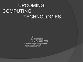 UPCOMING
COMPUTING
TECHNOLOGIES
by:
B.Philomeena
II M.Sc.(C.S) 7202
K.B.N college Vijayawada
Krishna university
 