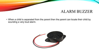 ALARM BUZZER
• When a child is separated from the parent then the parent can locate their child by
sounding a very loud alarm.
 