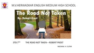 M.V.HERWADKAR ENGLISH MEDIUM HIGH SCHOOL
STD:7TH THE ROAD NOT TAKEN – ROBERT FROST
MEENAXI. H. SUTAR
 