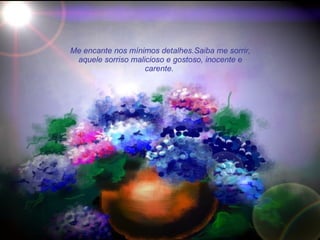 Me encante nos mínimos detalhes.Saiba me sorrir, aquele sorriso malicioso e gostoso, inocente e carente.  