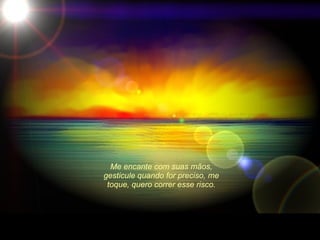 Me encante com suas mãos, gesticule quando for preciso, me toque, quero correr esse risco. 