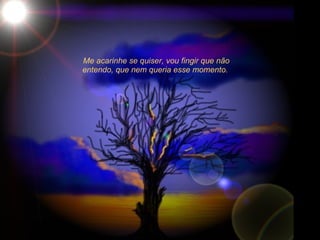 Me acarinhe se quiser, vou fingir que não entendo, que nem queria esse momento.  