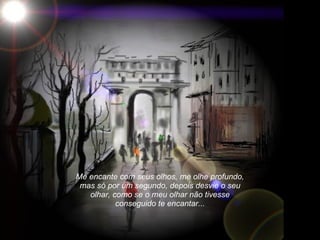 Me encante com seus olhos, me olhe profundo, mas só por um segundo, depois desvie o seu olhar, como se o meu olhar não tivesse conseguido te encantar... 