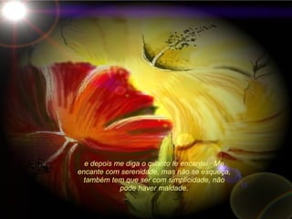 e depois me diga o quanto te encantei.  Me encante com serenidade, mas não se esqueça, também tem que ser com simplicidade, não pode haver maldade. 