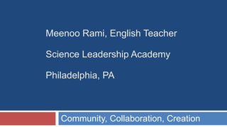 Meenoo Rami, English Teacher Science Leadership Academy Philadelphia, PA Community, Collaboration, Creation 