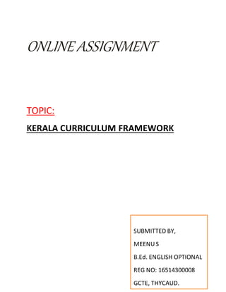 ONLINE ASSIGNMENT
TOPIC:
KERALA CURRICULUM FRAMEWORK
SUBMITTED BY,
MEENUS
B.Ed. ENGLISH OPTIONAL
REG NO: 16514300008
GCTE, THYCAUD.
 