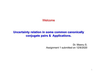 Welcome
Uncertainty relation in some common canonically
conjugate pairs & Applications.
Dr. Meenu S.
Assignment 1 submitted on 12/8/2020
1
 