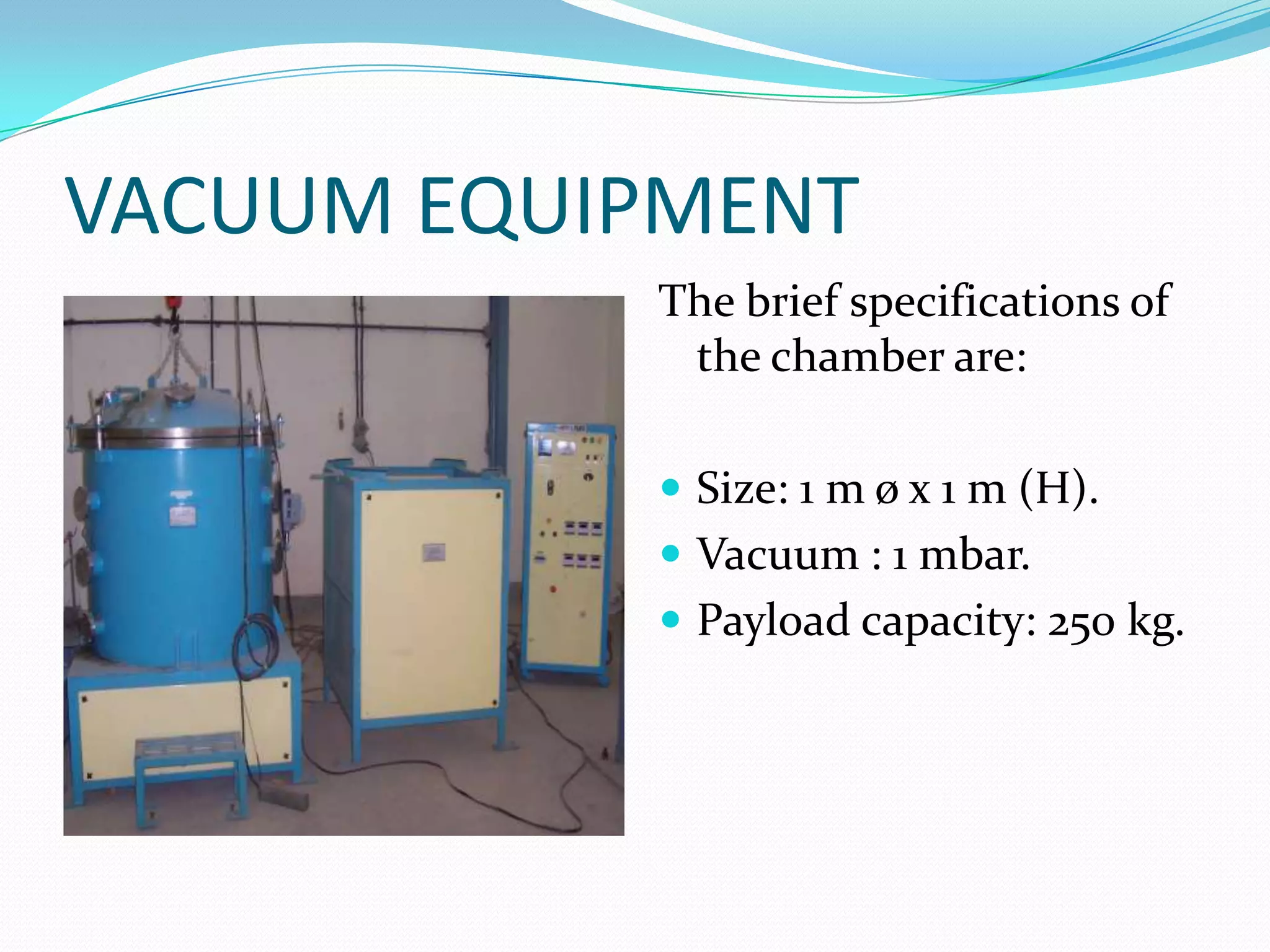 VACUUM EQUIPMENT
           The brief specifications of
            the chamber are:

            Size: 1 m ø x 1 m (H).
            Vacuum : 1 mbar.
            Payload capacity: 250 kg.
 