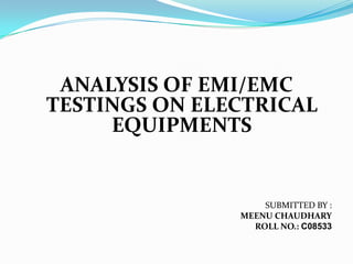 ANALYSIS OF EMI/EMC
TESTINGS ON ELECTRICAL
     EQUIPMENTS


                   SUBMITTED BY :
               MEENU CHAUDHARY
                 ROLL NO.: C08533
 