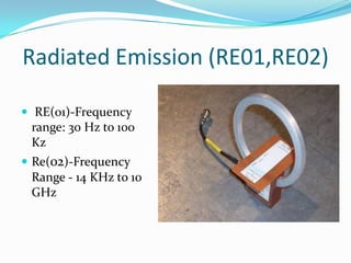 Radiated Emission (RE01,RE02)

 RE(01)-Frequency
 range: 30 Hz to 100
 Kz
 Re(02)-Frequency
 Range - 14 KHz to 10
 GHz
 