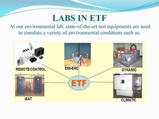 LABS IN ETF
At our environmental lab, state-of-the-art test equipments are used
    to simulate a variety of environmental conditions such as:
 