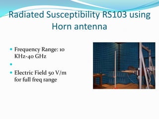 Radiated Susceptibility RS103 using
          Horn antenna

 Frequency Range: 10
    KHz-40 GHz

 Electric Field 50 V/m
    for full freq range
 