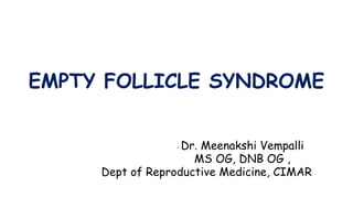 EMPTY FOLLICLE SYNDROME
- Dr. Meenakshi Vempalli
MS OG, DNB OG ,
Dept of Reproductive Medicine, CIMAR
 
