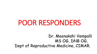 POOR RESPONDERS
- Dr. Meenakshi Vempalli
MS OG, DNB OG,
Dept of Reproductive Medicine, CIMAR.
 