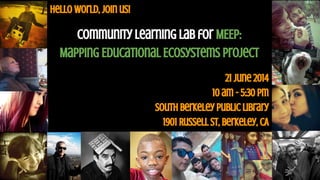 hello world, join us! 
Community Learning Lab for MEEP: 
Mapping Educational Ecosystems Project 
21 June 2014 
10 am - 5:30 pm 
South Berkeley Public Library 
1901 Russell St, Berkeley, CA 
 