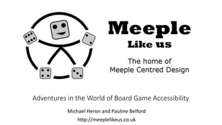 Adventures in the World of Board Game Accessibility
Michael Heron and Pauline Belford
http://meeplelikeus.co.uk
 