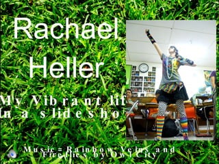 Rachael Heller My Vibrant life In a slideshow Music= Rainbow Veins and Fireflies by Owl City 